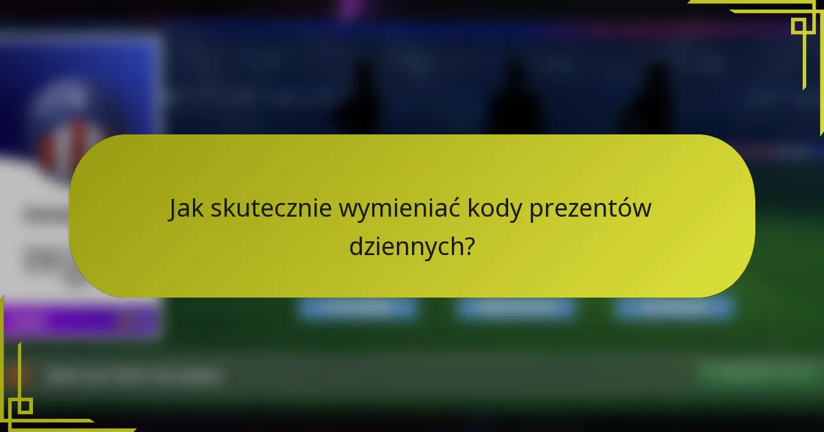 Jak skutecznie wymieniać kody prezentów dziennych?