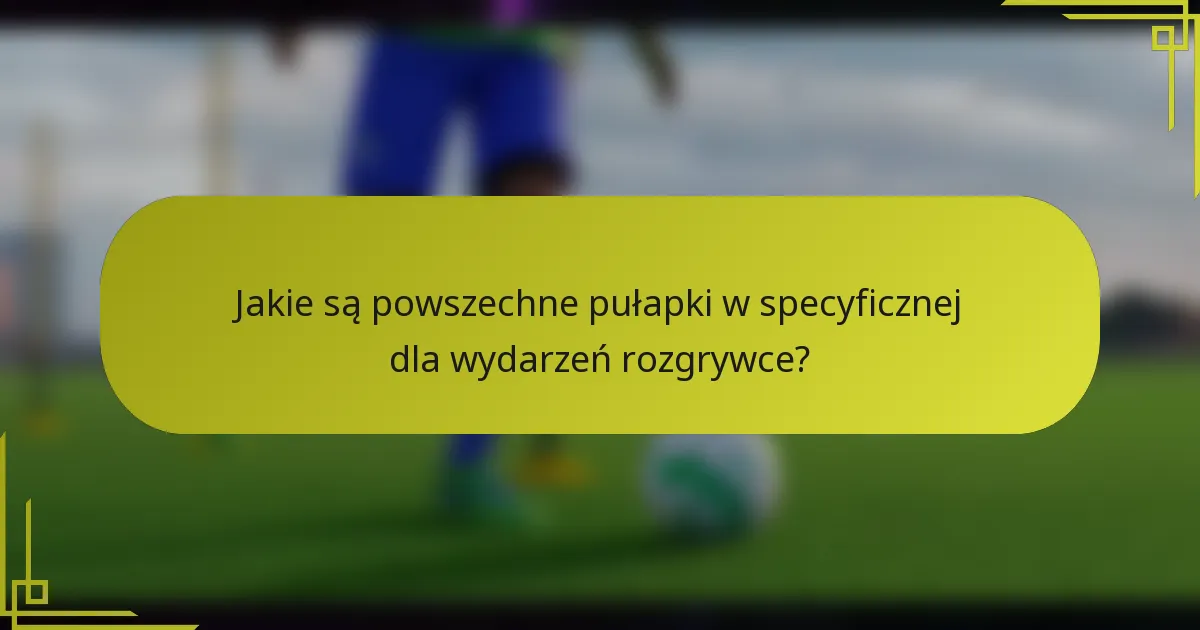 Jakie są powszechne pułapki w specyficznej dla wydarzeń rozgrywce?